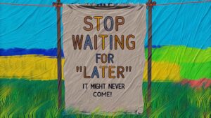 Stop Waiting for “Later” It Might Never Come!