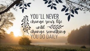 You’ll never change your life until you change something you do daily